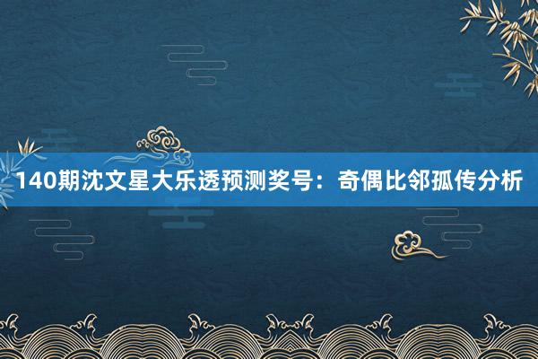 140期沈文星大乐透预测奖号:奇偶比邻孤传分析