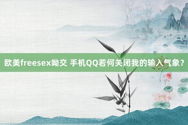 欧美freesex呦交 手机QQ若何关闭我的输入气象？