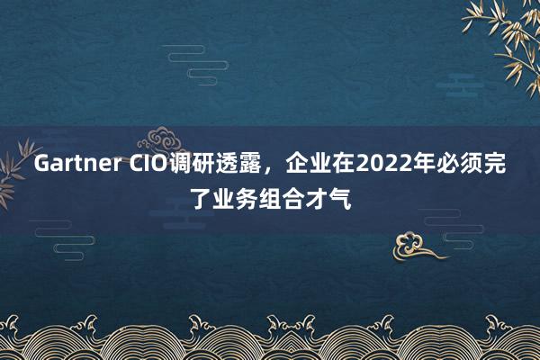 Gartner CIO调研透露，企业在2022年必须完了业务组合才气